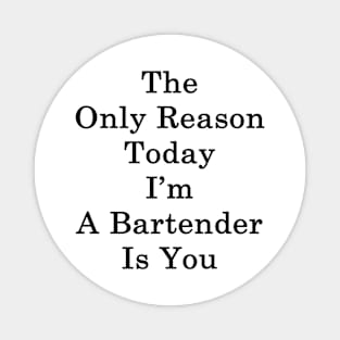 The Only Reason Today I'm A Bartender Is You Magnet